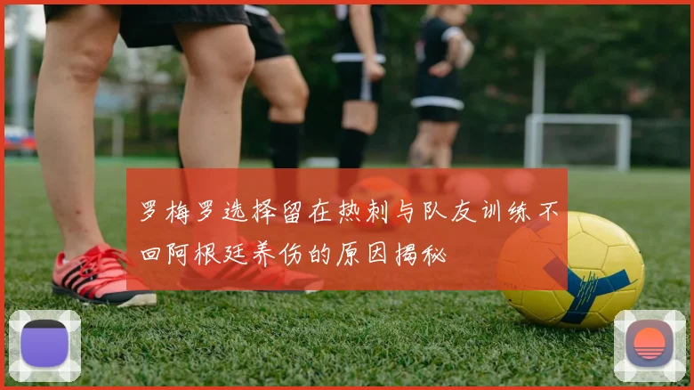 罗梅罗选择留在热刺与队友训练不回阿根廷养伤的原因揭秘
