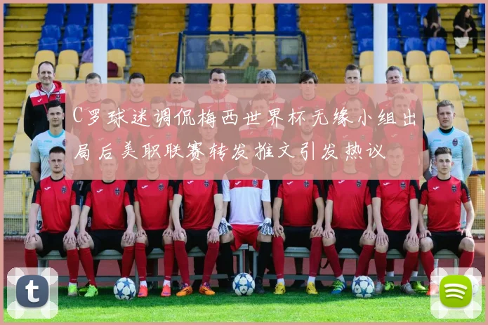 C罗球迷调侃梅西世界杯无缘小组出局后美职联赛转发推文引发热议