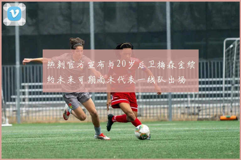 热刺官方宣布与20岁后卫梅森金续约未来可期尚未代表一线队出场