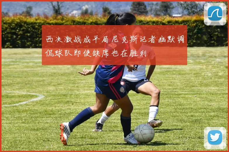 西决激战成平局尼克斯记者幽默调侃球队即使缺席也在胜利