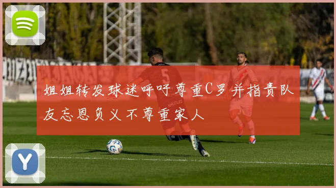 姐姐转发球迷呼吁尊重C罗并指责队友忘恩负义不尊重家人