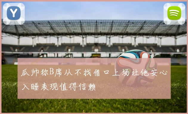 瓜帅称B席从不找借口上场让他安心入睡表现值得信赖