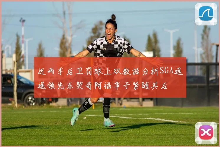 近两季后卫罚球上双数据分析SGA遥遥领先东契奇阿福华子紧随其后
