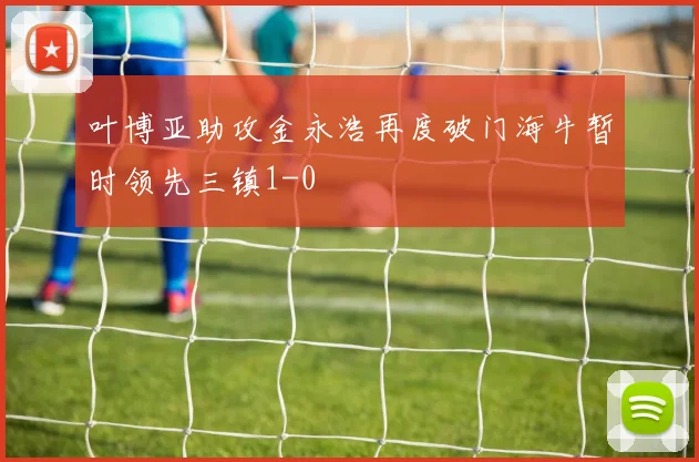 叶博亚助攻金永浩再度破门海牛暂时领先三镇1-0