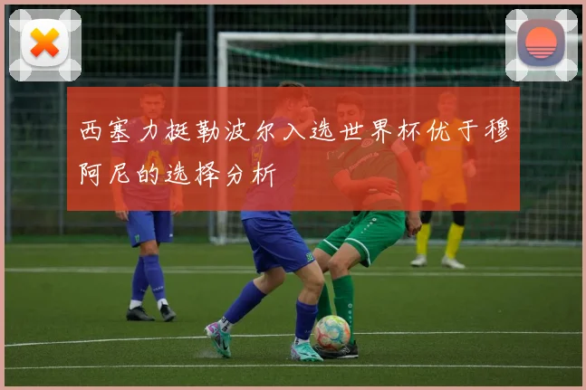 西塞力挺勒波尔入选世界杯优于穆阿尼的选择分析