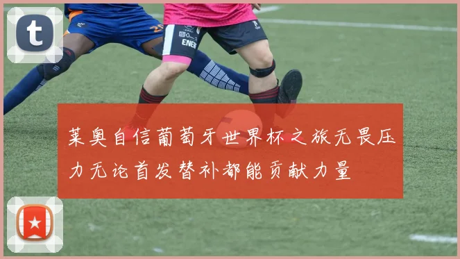 莱奥自信葡萄牙世界杯之旅无畏压力无论首发替补都能贡献力量