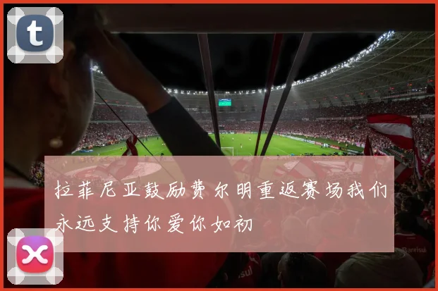 拉菲尼亚鼓励费尔明重返赛场我们永远支持你爱你如初