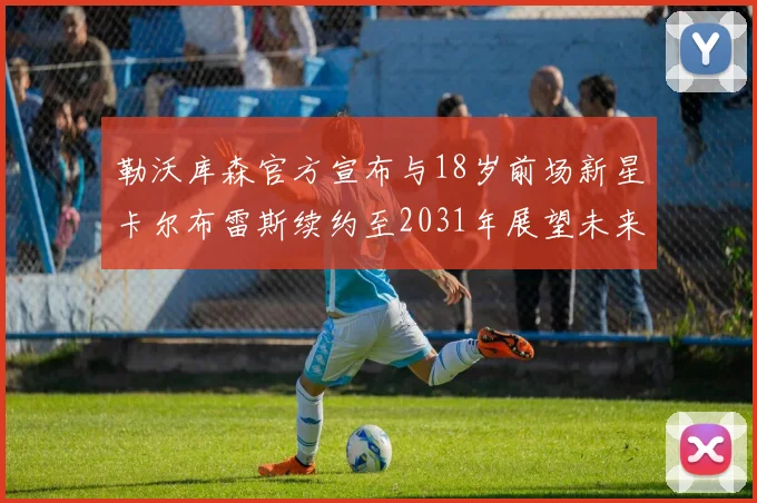勒沃库森官方宣布与18岁前场新星卡尔布雷斯续约至2031年展望未来