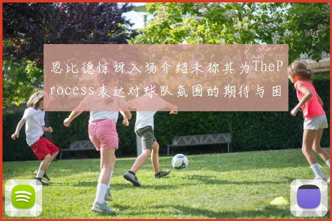 恩比德惊讶入场介绍未称其为TheProcess表达对球队氛围的期待与困惑