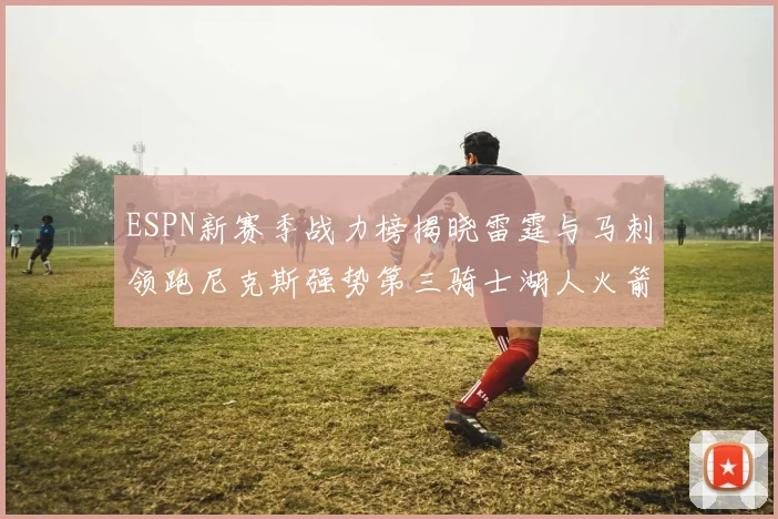 ESPN新赛季战力榜揭晓雷霆与马刺领跑尼克斯强势第三骑士湖人火箭表现不俗