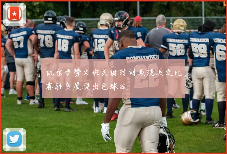 凯尔登赞文班关键时刻表现决定比赛胜负展现出色球技