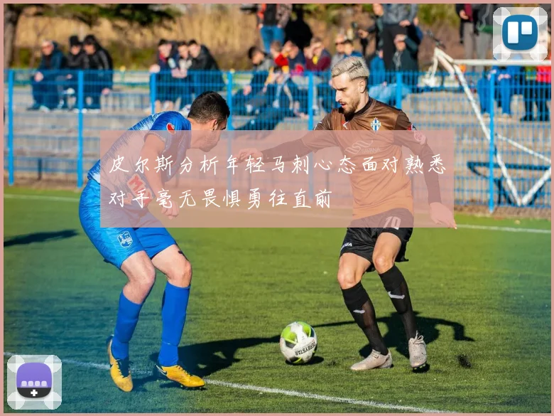 皮尔斯分析年轻马刺心态面对熟悉对手毫无畏惧勇往直前