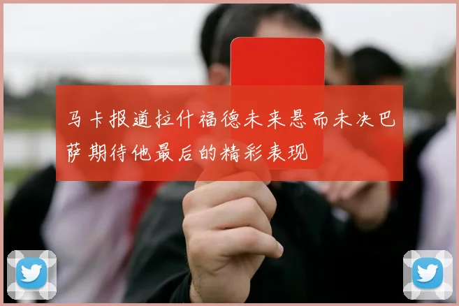 马卡报道拉什福德未来悬而未决巴萨期待他最后的精彩表现