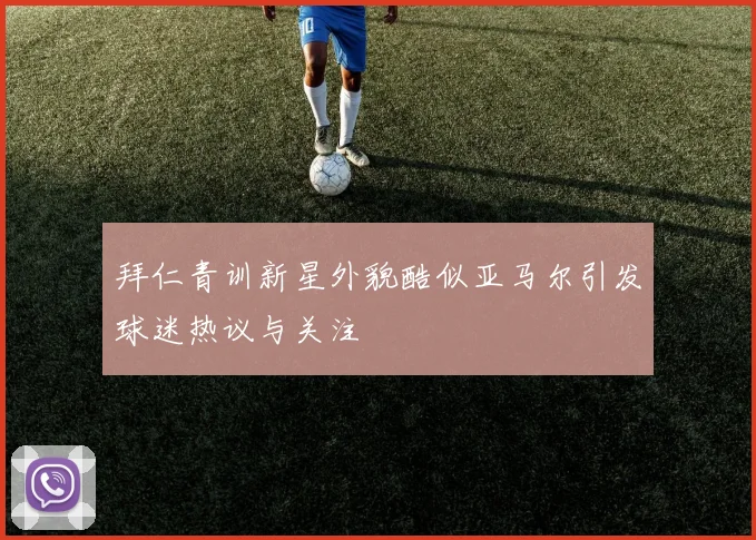 拜仁青训新星外貌酷似亚马尔引发球迷热议与关注