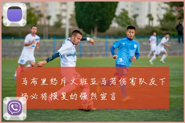 马布里怒斥文班亚马若伤害队友下场必将报复的强烈宣言