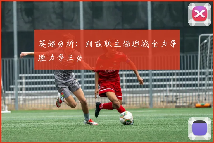 英超分析：利兹联主场迎战全力争胜力争三分
