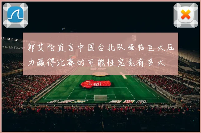 郭艾伦直言中国台北队面临巨大压力赢得比赛的可能性究竟有多大