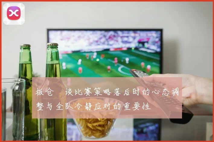 板仓滉谈比赛策略落后时的心态调整与全队冷静应对的重要性