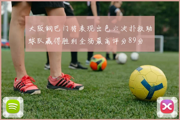 大阪钢巴门将表现出色六次扑救助球队赢得胜利全场最高评分89分