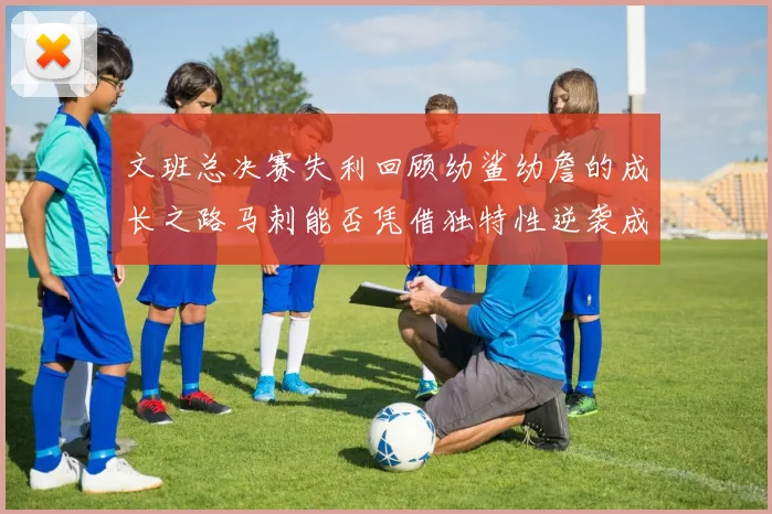 文班总决赛失利回顾幼鲨幼詹的成长之路马刺能否凭借独特性逆袭成功
