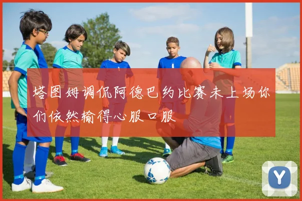 塔图姆调侃阿德巴约比赛未上场你们依然输得心服口服