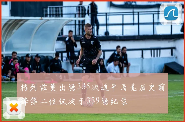 格列兹曼出场335次追平马竞历史前锋第二位仅次于339场纪录